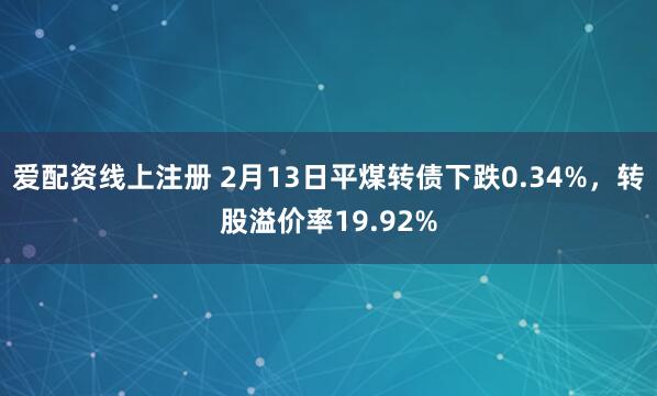爱配资线上注册 2月13日平煤转债下跌0.34%，转股溢价率19.92%