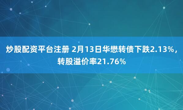 炒股配资平台注册 2月13日华懋转债下跌2.13%，转股溢价率21.76%