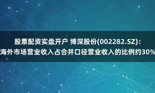 股票配资实盘开户 博深股份(002282.SZ)：海外市场营业收入占合并口径营业收入的比例约30%