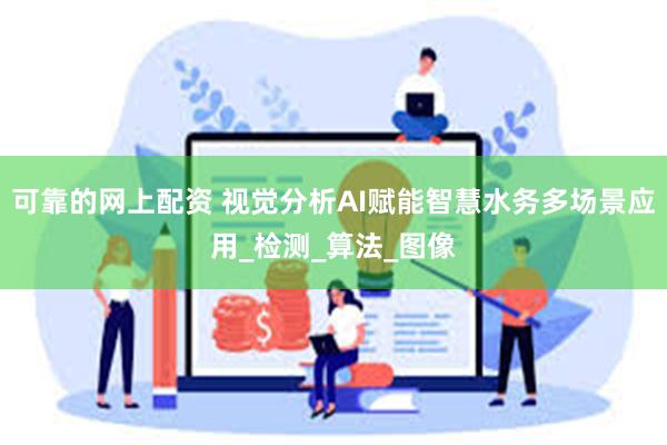 可靠的网上配资 视觉分析AI赋能智慧水务多场景应用_检测_算法_图像