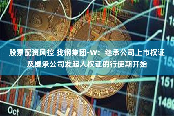 股票配资风控 找钢集团-W：继承公司上市权证及继承公司发起人权证的行使期开始