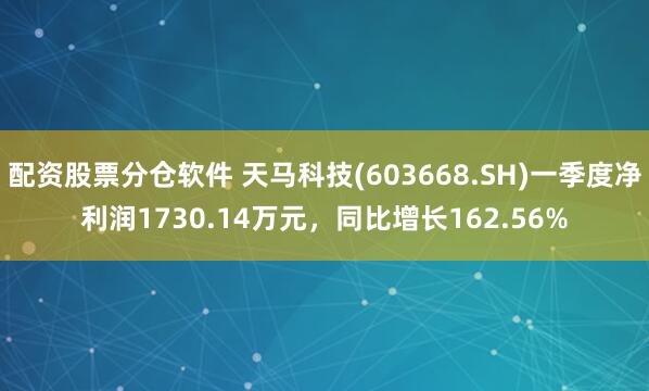 配资股票分仓软件 天马科技(603668.SH)一季度净利润1730.14万元，同比增长162.56%