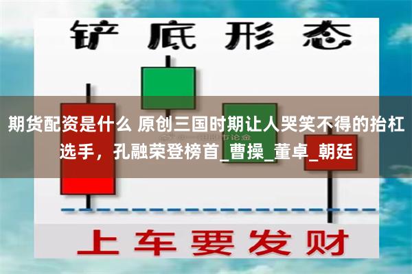 期货配资是什么 原创三国时期让人哭笑不得的抬杠选手，孔融荣登榜首_曹操_董卓_朝廷