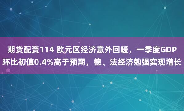 期货配资114 欧元区经济意外回暖，一季度GDP环比初值0.4%高于预期，德、法经济勉强实现增长