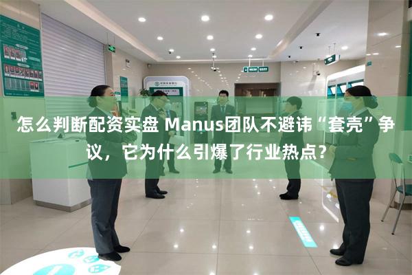 怎么判断配资实盘 Manus团队不避讳“套壳”争议，它为什么引爆了行业热点？