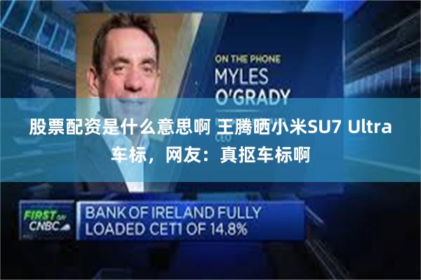 股票配资是什么意思啊 王腾晒小米SU7 Ultra车标，网友：真抠车标啊