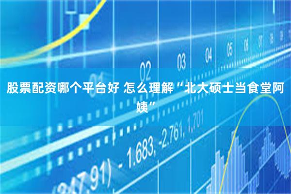 股票配资哪个平台好 怎么理解“北大硕士当食堂阿姨”