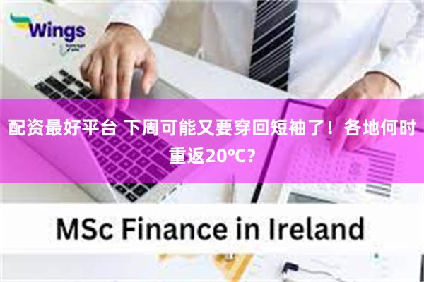 配资最好平台 下周可能又要穿回短袖了！各地何时重返20℃？