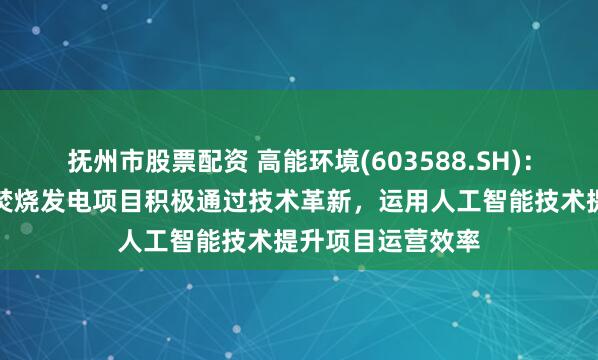 抚州市股票配资 高能环境(603588.SH)：运营板块各垃圾焚烧发电项目积极通过技术革新，运用人工智能技术提升项目运营效率