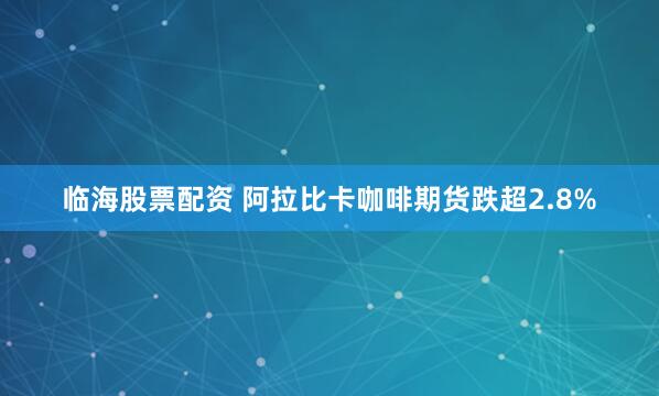 临海股票配资 阿拉比卡咖啡期货跌超2.8%