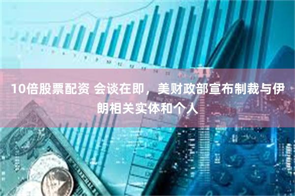 10倍股票配资 会谈在即，美财政部宣布制裁与伊朗相关实体和个人