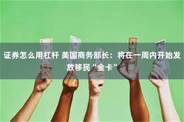 证券怎么用杠杆 美国商务部长：将在一周内开始发放移民“金卡”