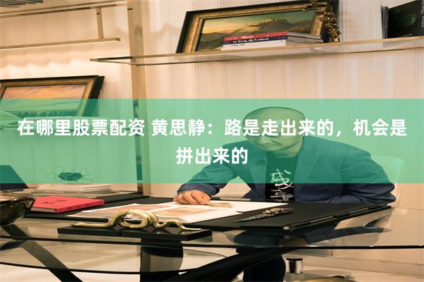 在哪里股票配资 黄思静：路是走出来的，机会是拼出来的