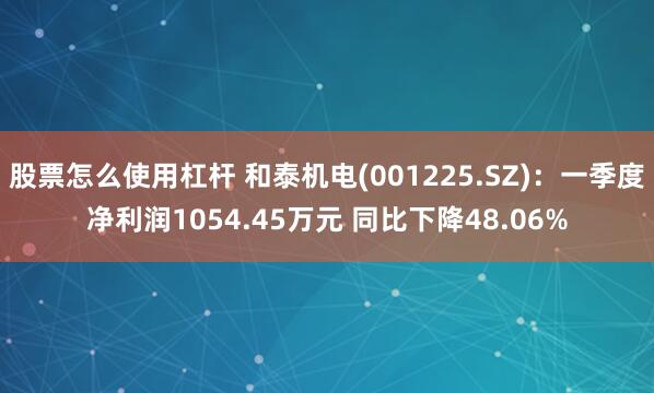 股票怎么使用杠杆 和泰机电(001225.SZ)：一季度净利润1054.45万元 同比下降48.06%