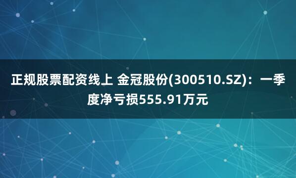 正规股票配资线上 金冠股份(300510.SZ)：一季度净亏损555.91万元