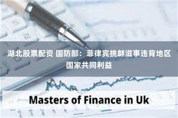 湖北股票配资 国防部：菲律宾挑衅滋事违背地区国家共同利益