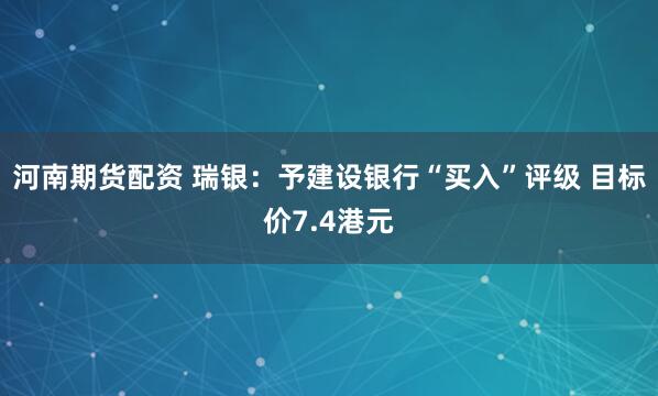 河南期货配资 瑞银：予建设银行“买入”评级 目标价7.4港元