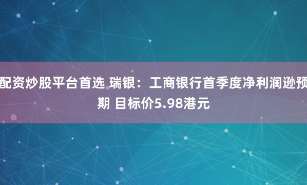 配资炒股平台首选 瑞银：工商银行首季度净利润逊预期 目标价5.98港元