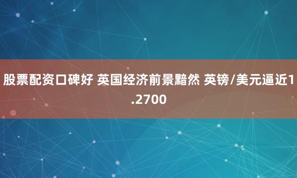 股票配资口碑好 英国经济前景黯然 英镑/美元逼近1.2700
