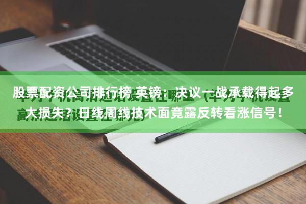 股票配资公司排行榜 英镑：决议一战承载得起多大损失？日线周线技术面竟露反转看涨信号！