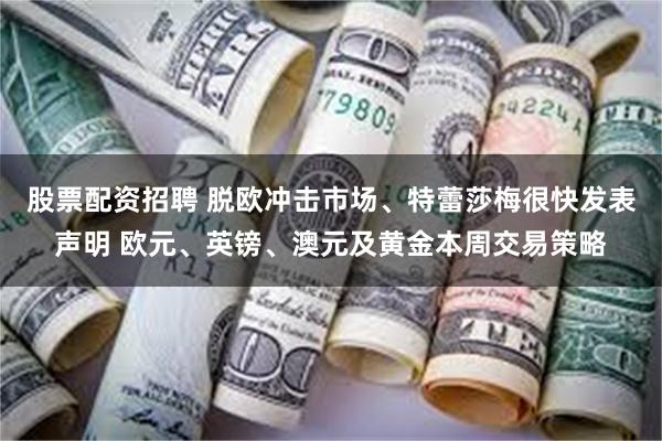 股票配资招聘 脱欧冲击市场、特蕾莎梅很快发表声明 欧元、英镑、澳元及黄金本周交易策略