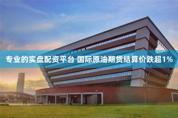 专业的实盘配资平台 国际原油期货结算价跌超1%