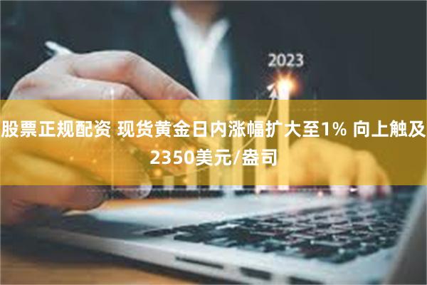 股票正规配资 现货黄金日内涨幅扩大至1% 向上触及2350美元/盎司