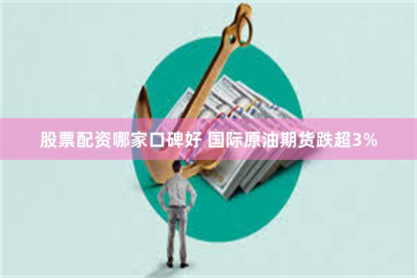 股票配资哪家口碑好 国际原油期货跌超3%