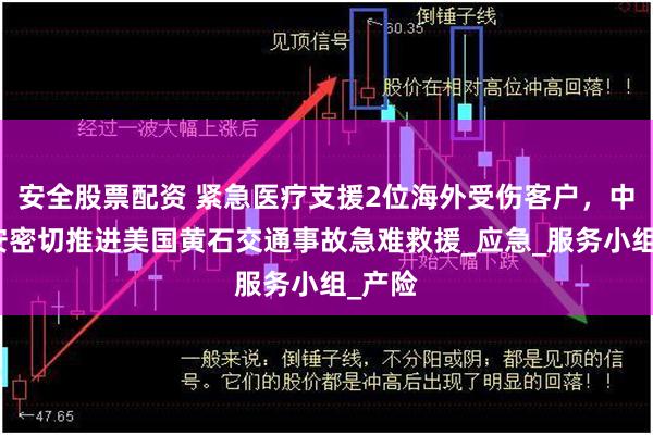安全股票配资 紧急医疗支援2位海外受伤客户，中国平安密切推进美国黄石交通事故急难救援_应急_服务小组_产险