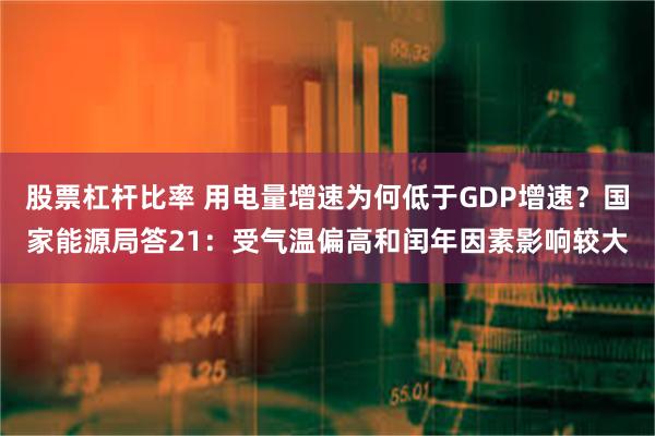股票杠杆比率 用电量增速为何低于GDP增速？国家能源局答21：受气温偏高和闰年因素影响较大