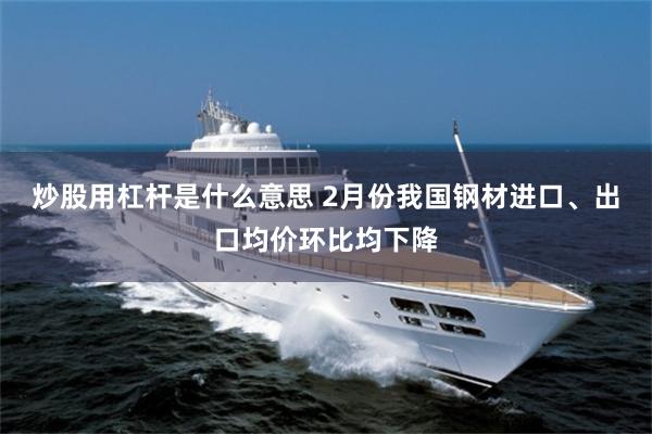 炒股用杠杆是什么意思 2月份我国钢材进口、出口均价环比均下降