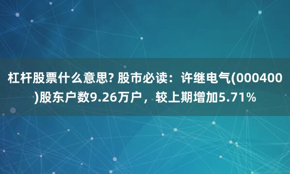 杠杆股票什么意思? 股市必读：许继电气(000400)股东户数9.26万户，较上期增加5.71%