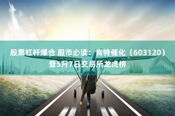 股票杠杆爆仓 股市必读：肯特催化（603120）登5月7日交易所龙虎榜