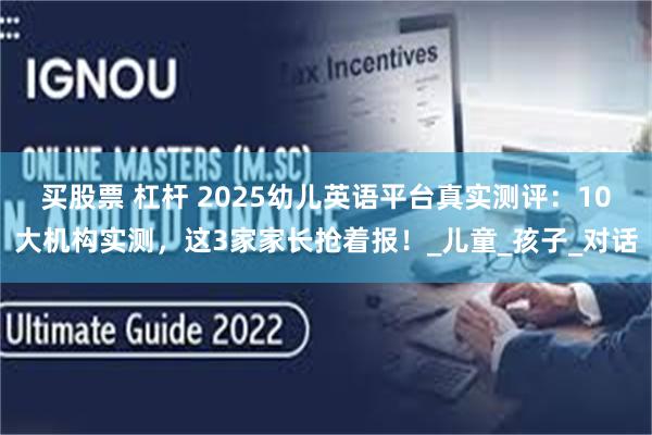 买股票 杠杆 2025幼儿英语平台真实测评：10大机构实测，这3家家长抢着报！_儿童_孩子_对话