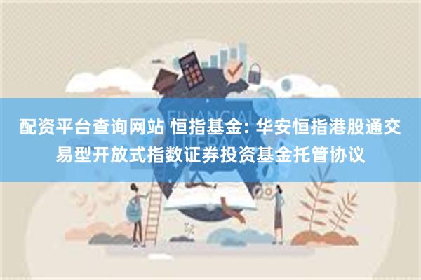 配资平台查询网站 恒指基金: 华安恒指港股通交易型开放式指数证券投资基金托管协议