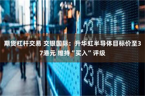 期货杠杆交易 交银国际：升华虹半导体目标价至37港元 维持“买入”评级