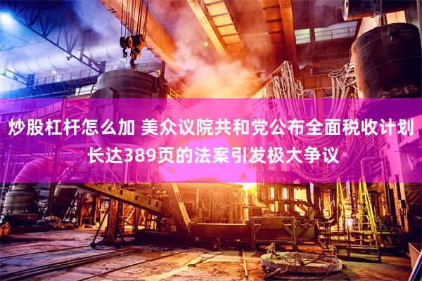 炒股杠杆怎么加 美众议院共和党公布全面税收计划 长达389页的法案引发极大争议