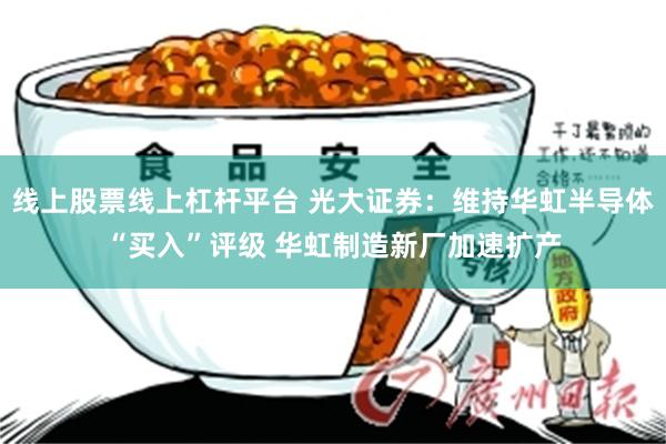 线上股票线上杠杆平台 光大证券：维持华虹半导体“买入”评级 华虹制造新厂加速扩产