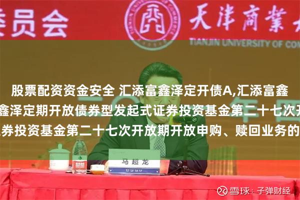 股票配资资金安全 汇添富鑫泽定开债A,汇添富鑫泽定开债C: 关于汇添富鑫泽定期开放债券型发起式证券投资基金第二十七次开放期开放申购、赎回业务的公告