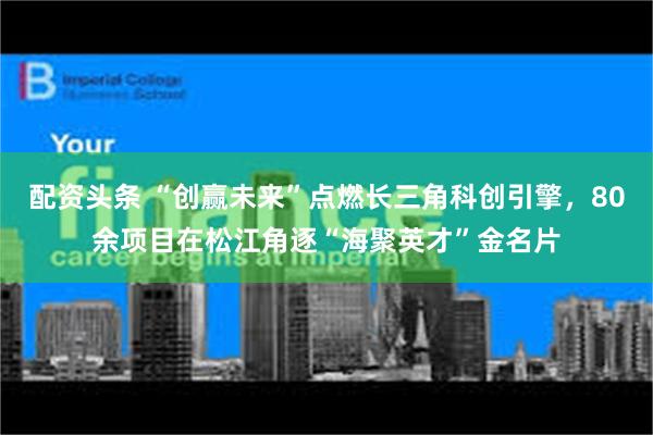 配资头条 “创赢未来”点燃长三角科创引擎，80余项目在松江角逐“海聚英才”金名片