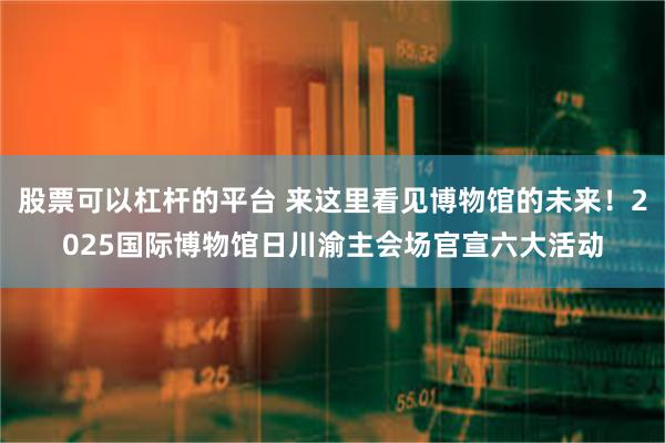 股票可以杠杆的平台 来这里看见博物馆的未来！2025国际博物馆日川渝主会场官宣六大活动