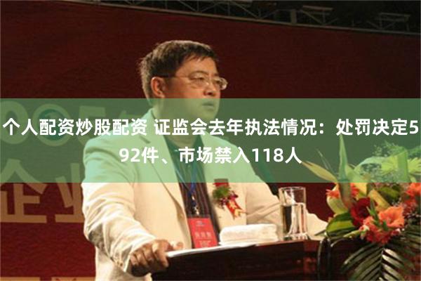 个人配资炒股配资 证监会去年执法情况：处罚决定592件、市场禁入118人