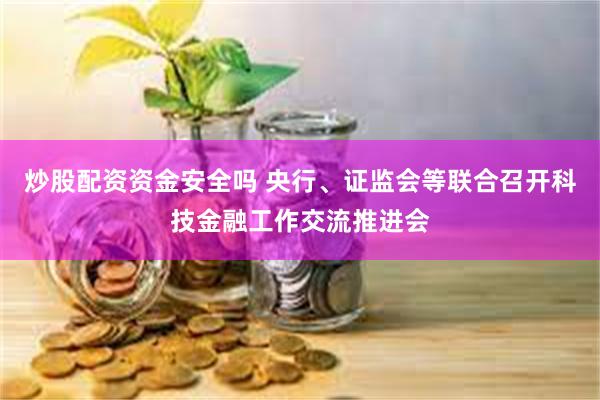 炒股配资资金安全吗 央行、证监会等联合召开科技金融工作交流推进会