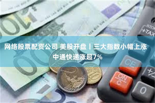 网络股票配资公司 美股开盘丨三大指数小幅上涨  中通快递涨超7%