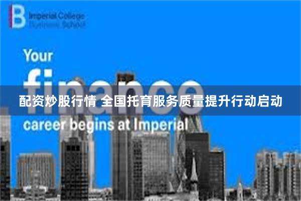 配资炒股行情 全国托育服务质量提升行动启动