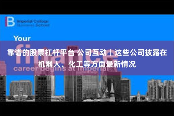 靠谱的股票杠杆平台 公司互动丨这些公司披露在机器人、化工等方面最新情况