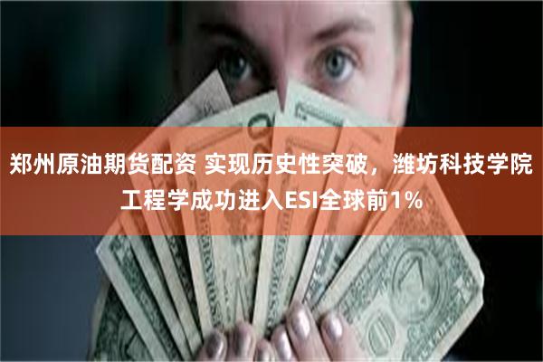 郑州原油期货配资 实现历史性突破，潍坊科技学院工程学成功进入ESI全球前1%