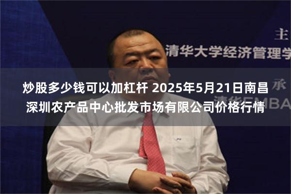 炒股多少钱可以加杠杆 2025年5月21日南昌深圳农产品中心批发市场有限公司价格行情