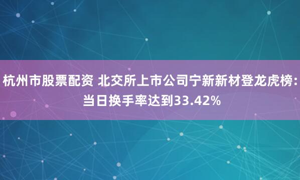 杭州市股票配资 北交所上市公司宁新新材登龙虎榜: 当日换手率达到33.42%