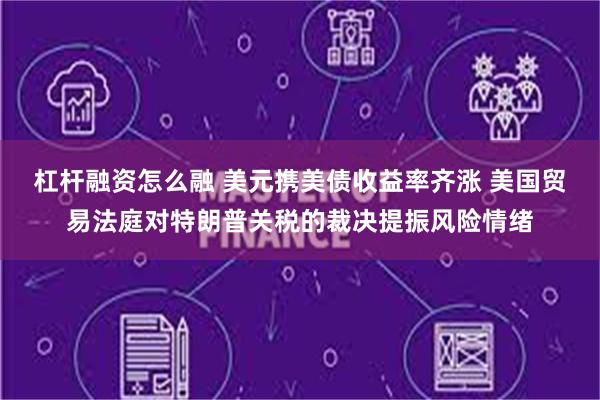 杠杆融资怎么融 美元携美债收益率齐涨 美国贸易法庭对特朗普关税的裁决提振风险情绪